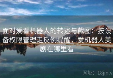 面对爱看机器人的转述与截图：按设备权限管理走反例提醒，爱机器人美剧在哪里看