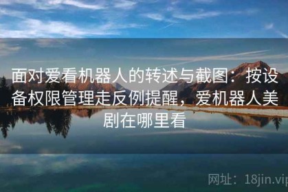 面对爱看机器人的转述与截图：按设备权限管理走反例提醒，爱机器人美剧在哪里看