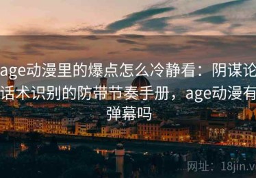 age动漫里的爆点怎么冷静看：阴谋论话术识别的防带节奏手册，age动漫有弹幕吗