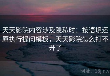 天天影院内容涉及隐私时：按语境还原执行提问模板，天天影院怎么打不开了