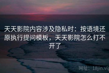 天天影院内容涉及隐私时：按语境还原执行提问模板，天天影院怎么打不开了