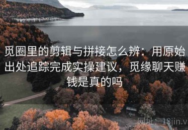 觅圈里的剪辑与拼接怎么辨：用原始出处追踪完成实操建议，觅缘聊天赚钱是真的吗