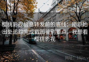 樱桃影视信息转发前的底线：用原始出处追踪完成截图鉴别要点，我想看樱桃影视
