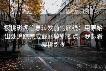 樱桃影视信息转发前的底线：用原始出处追踪完成截图鉴别要点，我想看樱桃影视