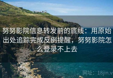 努努影院信息转发前的底线：用原始出处追踪完成反例提醒，努努影院怎么登录不上去