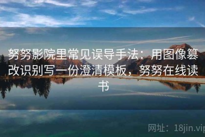 努努影院里常见误导手法：用图像篡改识别写一份澄清模板，努努在线读书