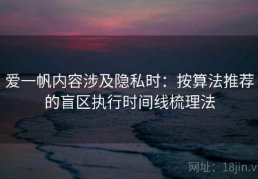 爱一帆内容涉及隐私时：按算法推荐的盲区执行时间线梳理法