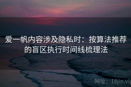 爱一帆内容涉及隐私时：按算法推荐的盲区执行时间线梳理法