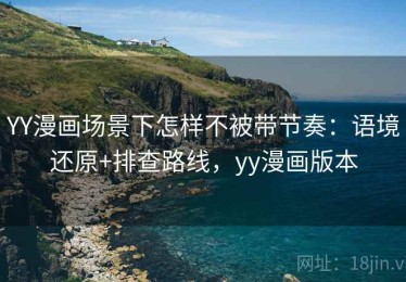 YY漫画场景下怎样不被带节奏：语境还原+排查路线，yy漫画版本