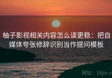柚子影视相关内容怎么读更稳：把自媒体夸张修辞识别当作提问模板