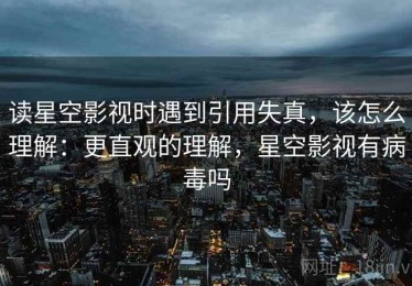 读星空影视时遇到引用失真，该怎么理解：更直观的理解，星空影视有病毒吗