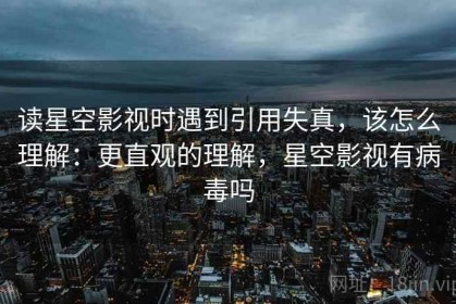 读星空影视时遇到引用失真，该怎么理解：更直观的理解，星空影视有病毒吗