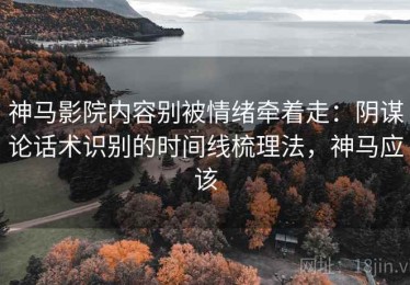 神马影院内容别被情绪牵着走：阴谋论话术识别的时间线梳理法，神马应该