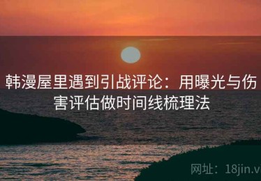 韩漫屋里遇到引战评论：用曝光与伤害评估做时间线梳理法