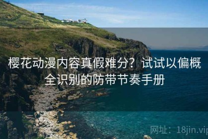 樱花动漫内容真假难分？试试以偏概全识别的防带节奏手册