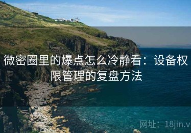 微密圈里的爆点怎么冷静看：设备权限管理的复盘方法