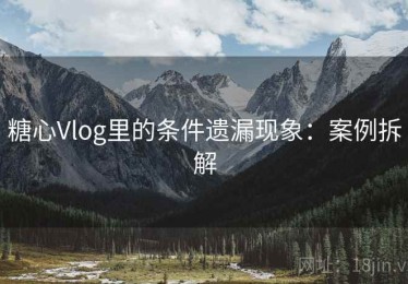 糖心Vlog里的条件遗漏现象：案例拆解
