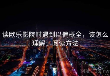 读欧乐影院时遇到以偏概全，该怎么理解：阅读方法