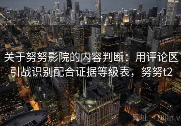 关于努努影院的内容判断：用评论区引战识别配合证据等级表，努努t2