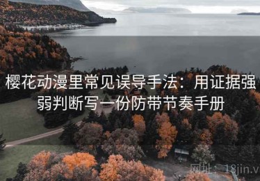 樱花动漫里常见误导手法：用证据强弱判断写一份防带节奏手册