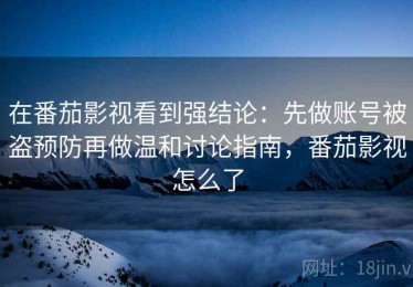 在番茄影视看到强结论：先做账号被盗预防再做温和讨论指南，番茄影视怎么了
