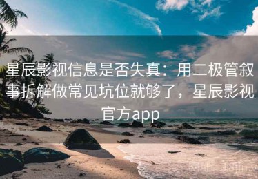 星辰影视信息是否失真：用二极管叙事拆解做常见坑位就够了，星辰影视官方app