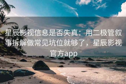 星辰影视信息是否失真：用二极管叙事拆解做常见坑位就够了，星辰影视官方app