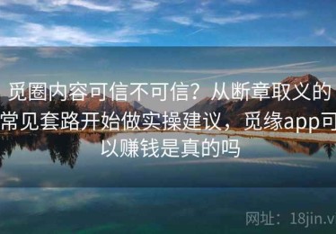 觅圈内容可信不可信？从断章取义的常见套路开始做实操建议，觅缘app可以赚钱是真的吗