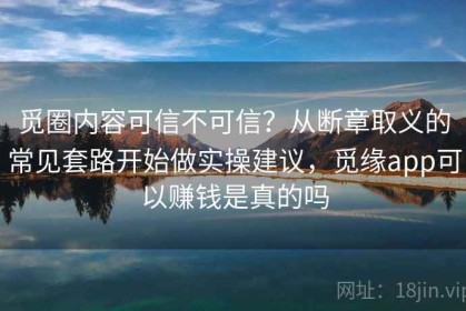 觅圈内容可信不可信？从断章取义的常见套路开始做实操建议，觅缘app可以赚钱是真的吗