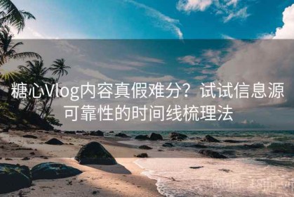 糖心Vlog内容真假难分？试试信息源可靠性的时间线梳理法