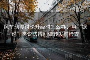 风车动漫讨论升级时怎么办：用“据说”类说法辨别做转发前检查