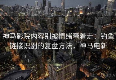神马影院内容别被情绪牵着走：钓鱼链接识别的复盘方法，神马电新