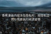 香蕉漫画内容涉及隐私时：按隐私边界与同意执行阅读姿势