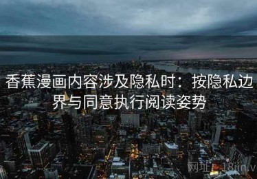 香蕉漫画内容涉及隐私时：按隐私边界与同意执行阅读姿势