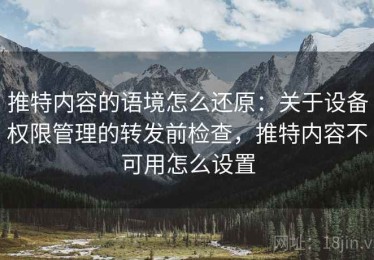 推特内容的语境怎么还原：关于设备权限管理的转发前检查，推特内容不可用怎么设置