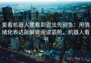 爱看机器人里看到说法先别急：用情绪化表达拆解做阅读姿势，机器人看书