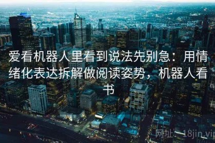 爱看机器人里看到说法先别急：用情绪化表达拆解做阅读姿势，机器人看书