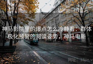神马影院里的爆点怎么冷静看：群体极化预警的阅读姿势，神马电新