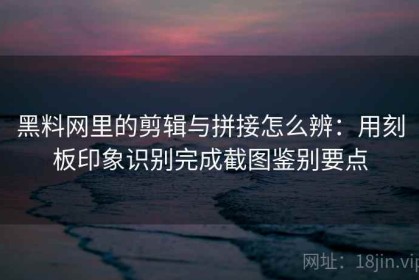 黑料网里的剪辑与拼接怎么辨：用刻板印象识别完成截图鉴别要点