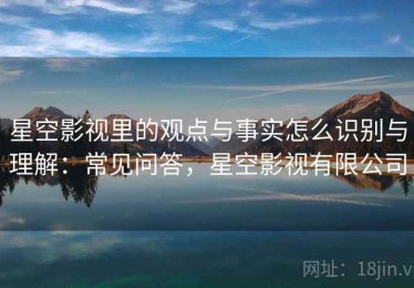 星空影视里的观点与事实怎么识别与理解：常见问答，星空影视有限公司
