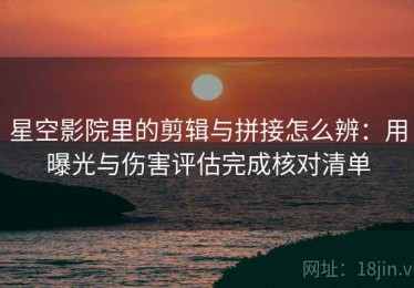 星空影院里的剪辑与拼接怎么辨：用曝光与伤害评估完成核对清单