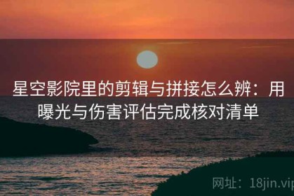 星空影院里的剪辑与拼接怎么辨：用曝光与伤害评估完成核对清单