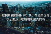 樱桃影视案例拆解：关于截图真伪的核心要点，樱桃电影是真的吗