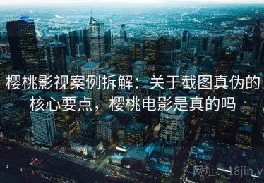 樱桃影视案例拆解：关于截图真伪的核心要点，樱桃电影是真的吗