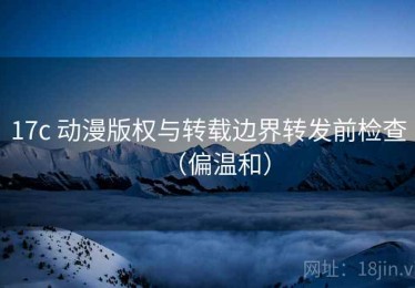 17c 动漫版权与转载边界转发前检查（偏温和）