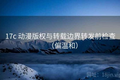 17c 动漫版权与转载边界转发前检查（偏温和）