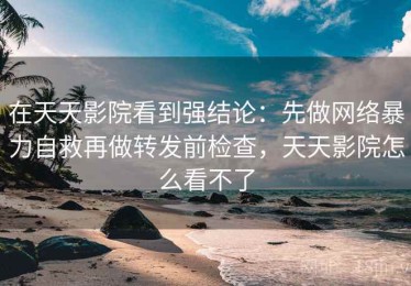 在天天影院看到强结论：先做网络暴力自救再做转发前检查，天天影院怎么看不了