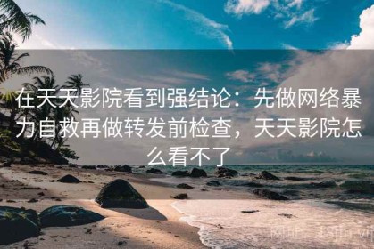 在天天影院看到强结论：先做网络暴力自救再做转发前检查，天天影院怎么看不了