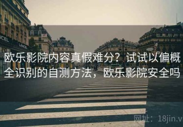 欧乐影院内容真假难分？试试以偏概全识别的自测方法，欧乐影院安全吗