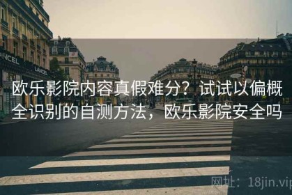 欧乐影院内容真假难分？试试以偏概全识别的自测方法，欧乐影院安全吗